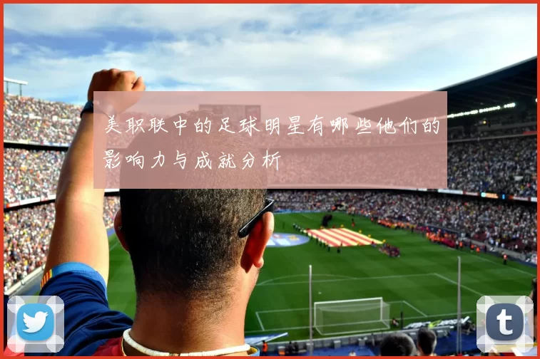美职联中的足球明星有哪些他们的影响力与成就分析