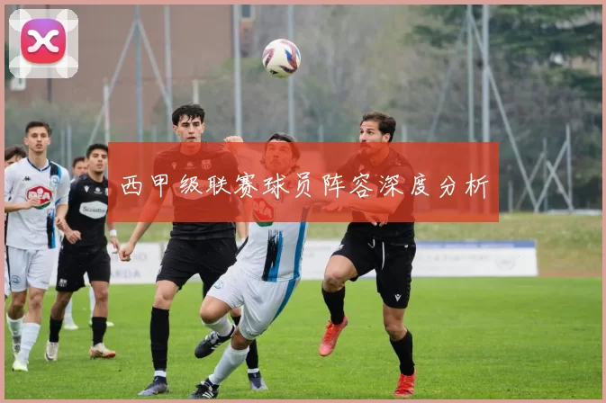西甲级联赛球员阵容深度分析