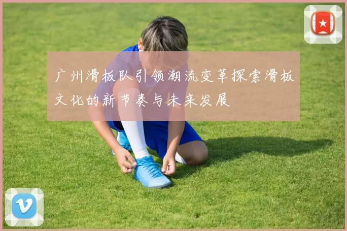 广州滑板队引领潮流变革探索滑板文化的新节奏与未来发展