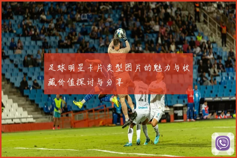 足球明星卡片类型图片的魅力与收藏价值探讨与分享