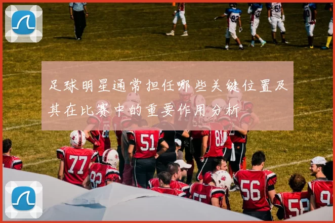 足球明星通常担任哪些关键位置及其在比赛中的重要作用分析
