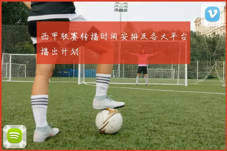 西甲联赛转播时间安排及各大平台播出计划
