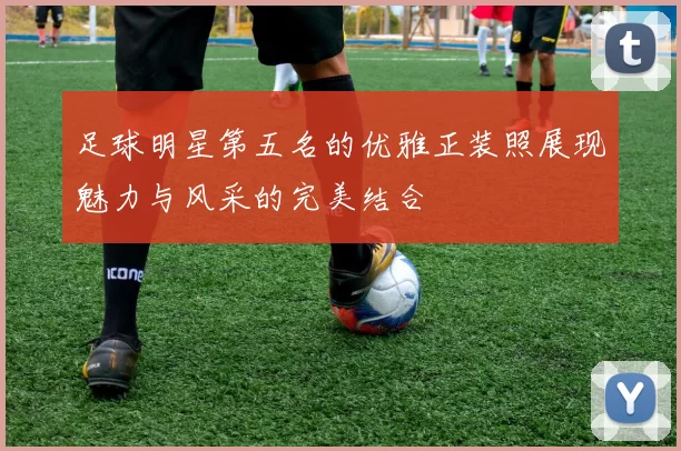 足球明星第五名的优雅正装照展现魅力与风采的完美结合
