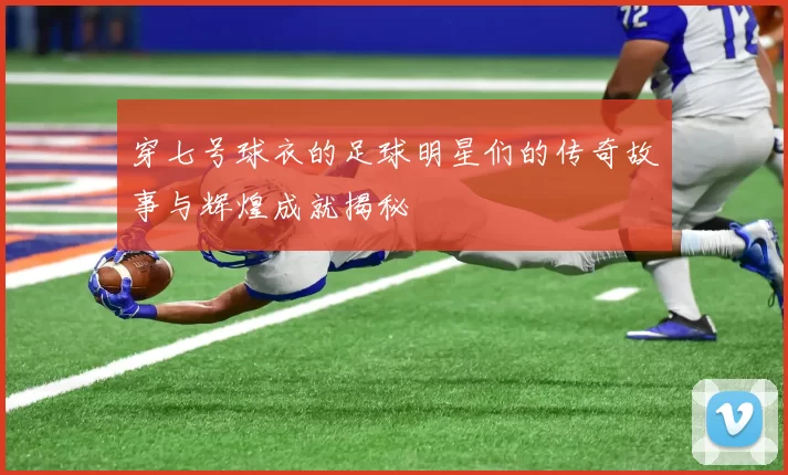 穿七号球衣的足球明星们的传奇故事与辉煌成就揭秘