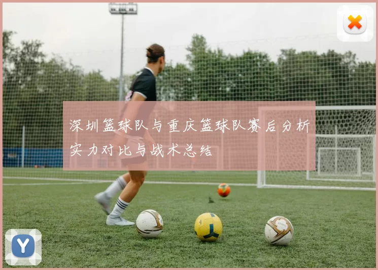深圳篮球队与重庆篮球队赛后分析实力对比与战术总结