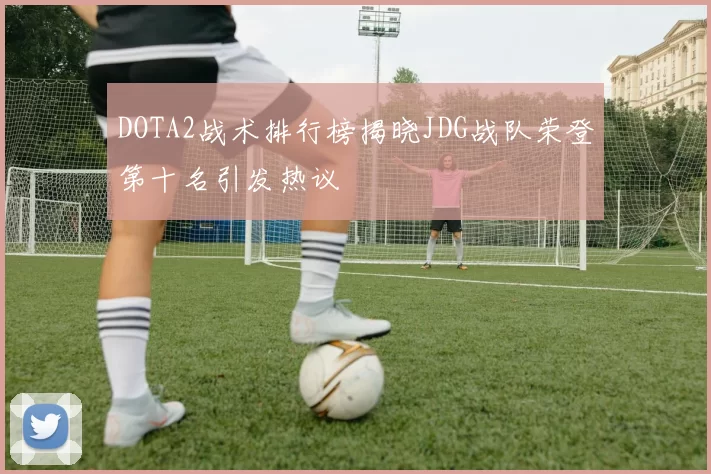 DOTA2战术排行榜揭晓JDG战队荣登第十名引发热议