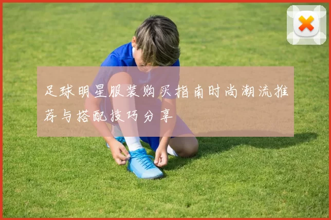 足球明星服装购买指南时尚潮流推荐与搭配技巧分享