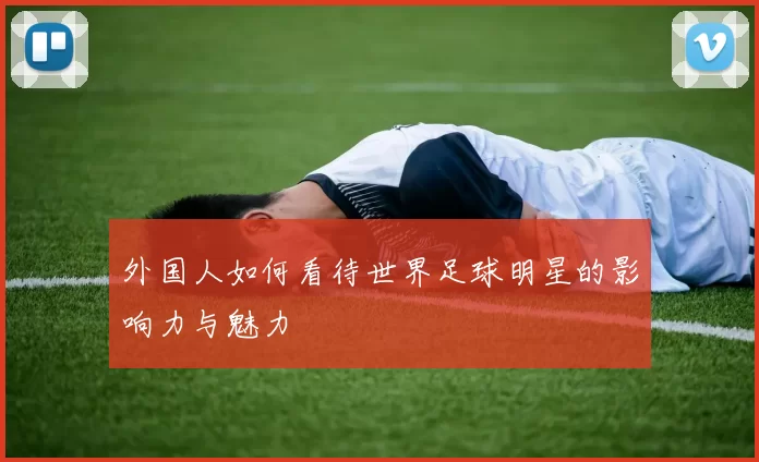 外国人如何看待世界足球明星的影响力与魅力