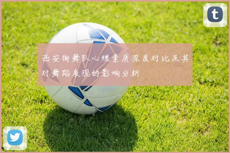 西安街舞队心理素质深度对比及其对舞蹈表现的影响分析