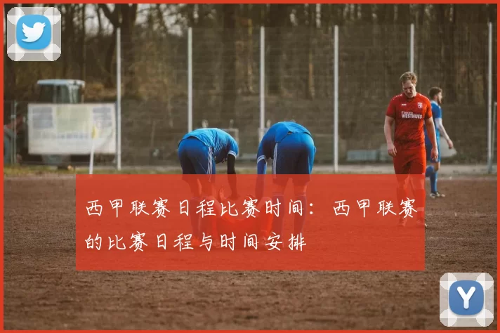 西甲联赛日程比赛时间：西甲联赛的比赛日程与时间安排