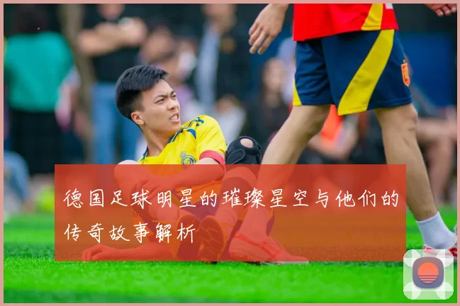 德国足球明星的璀璨星空与他们的传奇故事解析