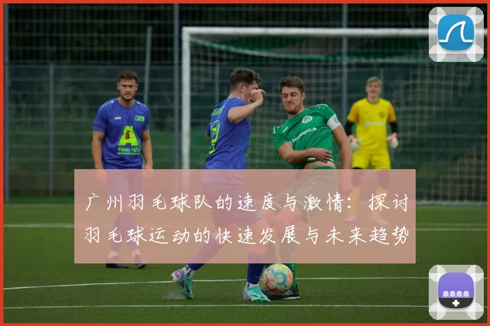 广州羽毛球队的速度与激情：探讨羽毛球运动的快速发展与未来趋势