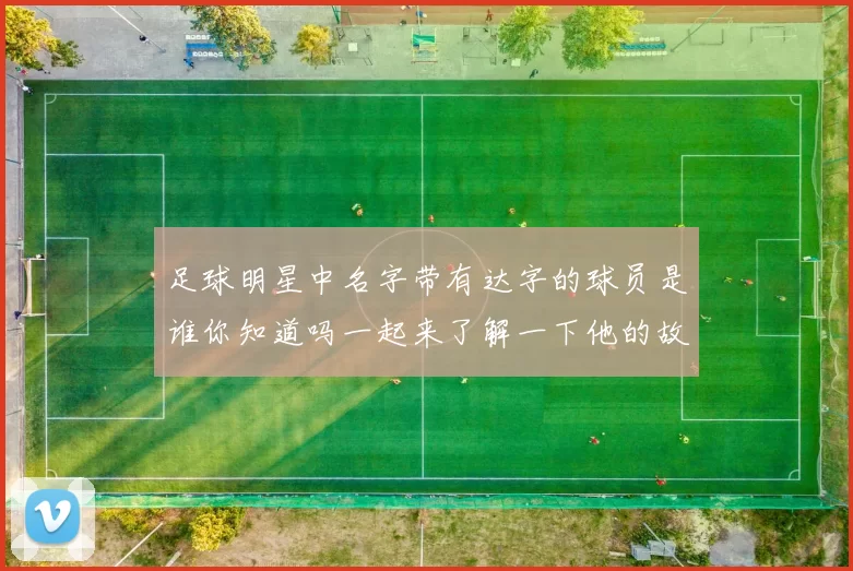 足球明星中名字带有达字的球员是谁你知道吗一起来了解一下他的故事吧