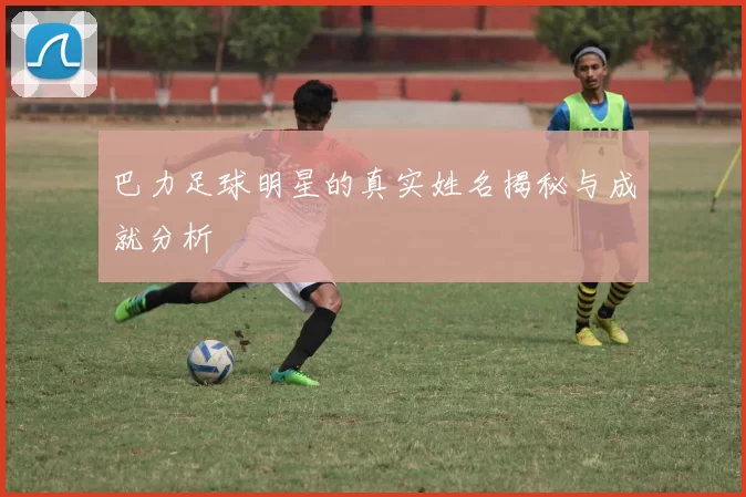 巴力足球明星的真实姓名揭秘与成就分析