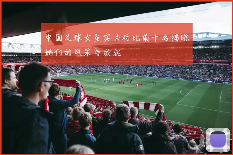 中国足球女星实力对比前十名揭晓她们的风采与成就