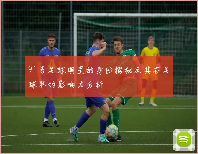 91号足球明星的身份揭秘及其在足球界的影响力分析