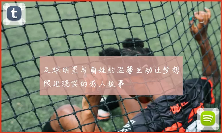 足球明星与萌娃的温馨互动让梦想照进现实的感人故事