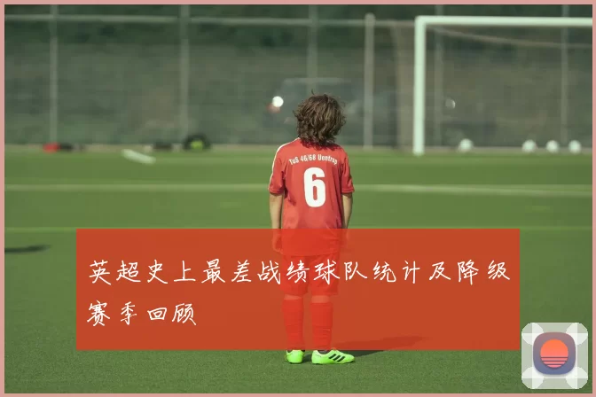 英超史上最差战绩球队统计及降级赛季回顾