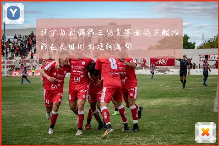 辽宁与新疆第三场复赛激战正酣谁能在关键时刻逆转局势