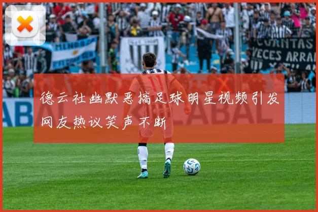 德云社幽默恶搞足球明星视频引发网友热议笑声不断