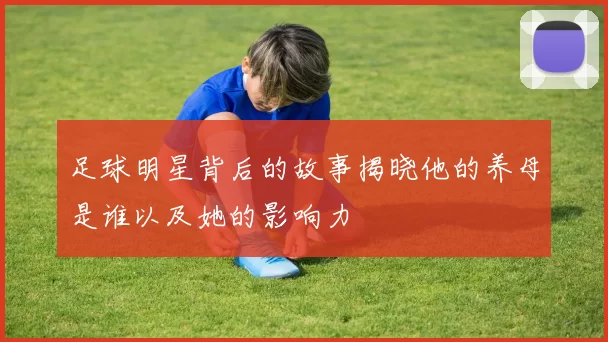 足球明星背后的故事揭晓他的养母是谁以及她的影响力