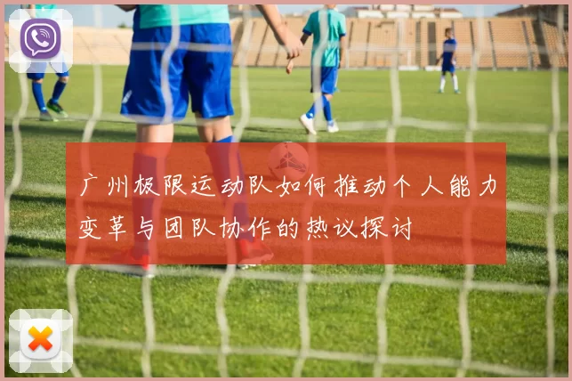 广州极限运动队如何推动个人能力变革与团队协作的热议探讨