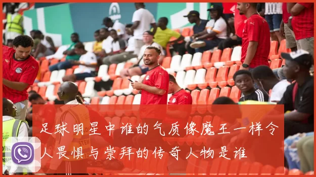 足球明星中谁的气质像魔王一样令人畏惧与崇拜的传奇人物是谁