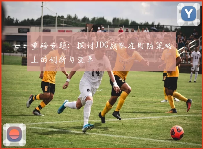 重磅专题：探讨JDG战队在盯防策略上的创新与变革