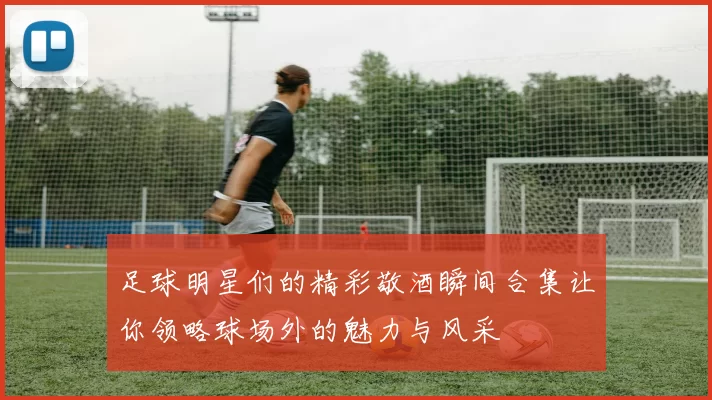 足球明星们的精彩敬酒瞬间合集让你领略球场外的魅力与风采