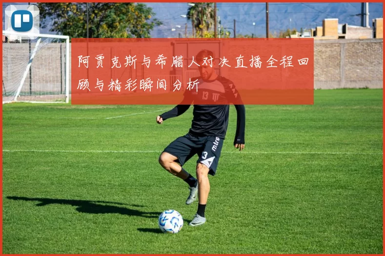 阿贾克斯与希腊人对决直播全程回顾与精彩瞬间分析