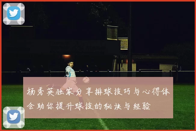 杨秀英独家分享排球技巧与心得体会助你提升球技的秘诀与经验