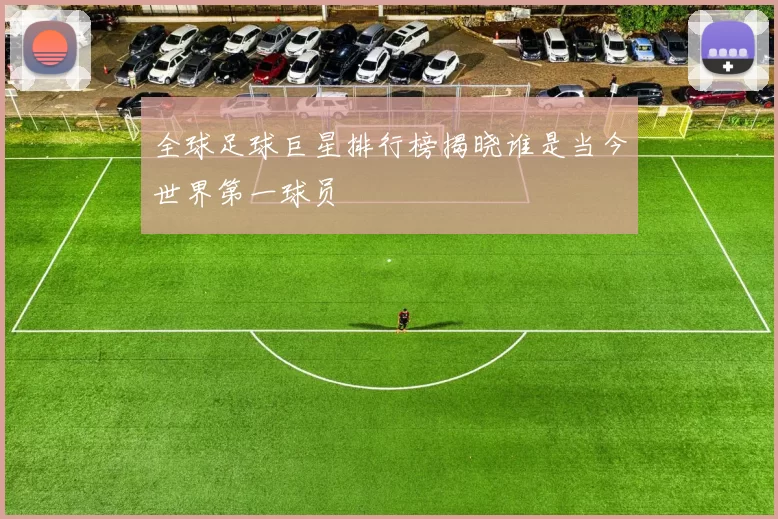 全球足球巨星排行榜揭晓谁是当今世界第一球员