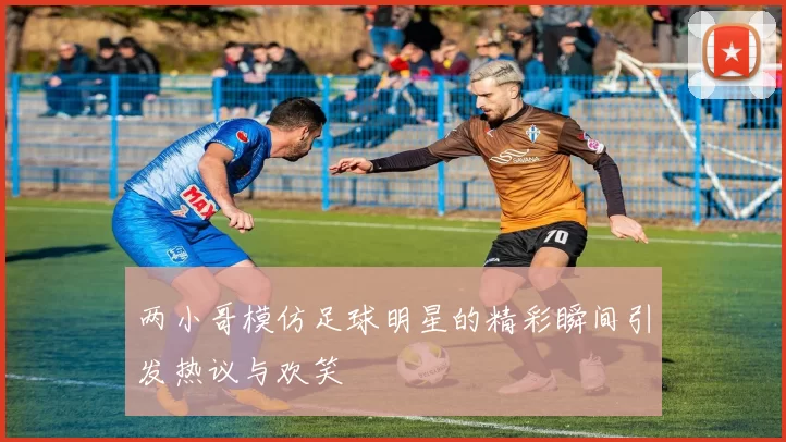 两小哥模仿足球明星的精彩瞬间引发热议与欢笑