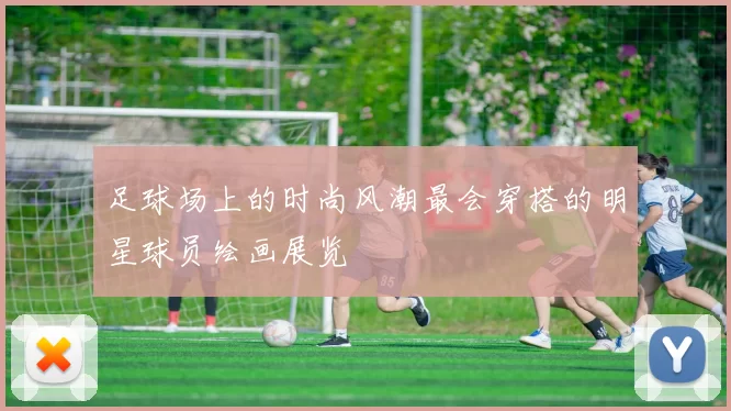 足球场上的时尚风潮最会穿搭的明星球员绘画展览