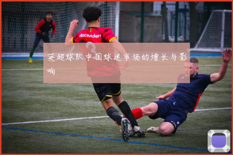 英超球队中国球迷市场的增长与影响