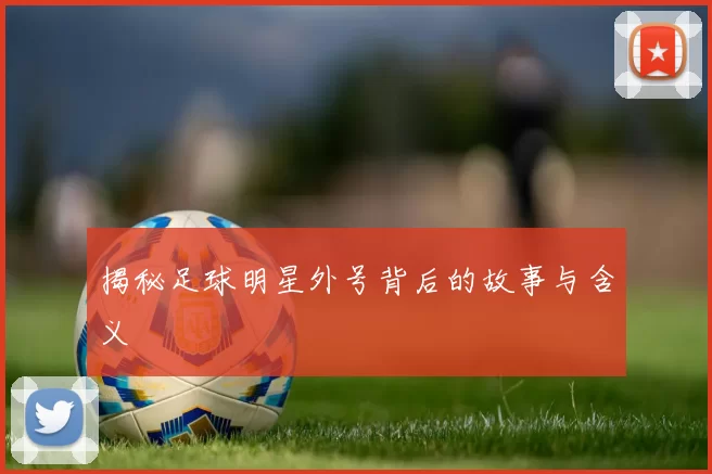揭秘足球明星外号背后的故事与含义