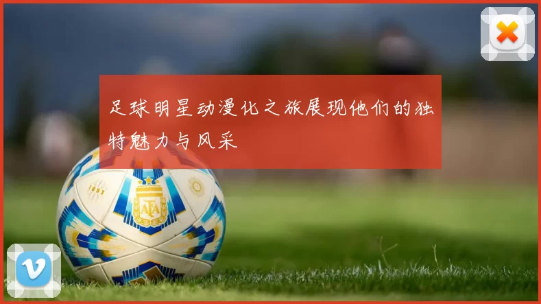 足球明星动漫化之旅展现他们的独特魅力与风采
