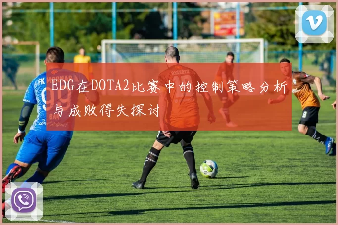 EDG在DOTA2比赛中的控制策略分析与成败得失探讨