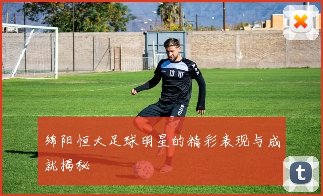 绵阳恒大足球明星的精彩表现与成就揭秘