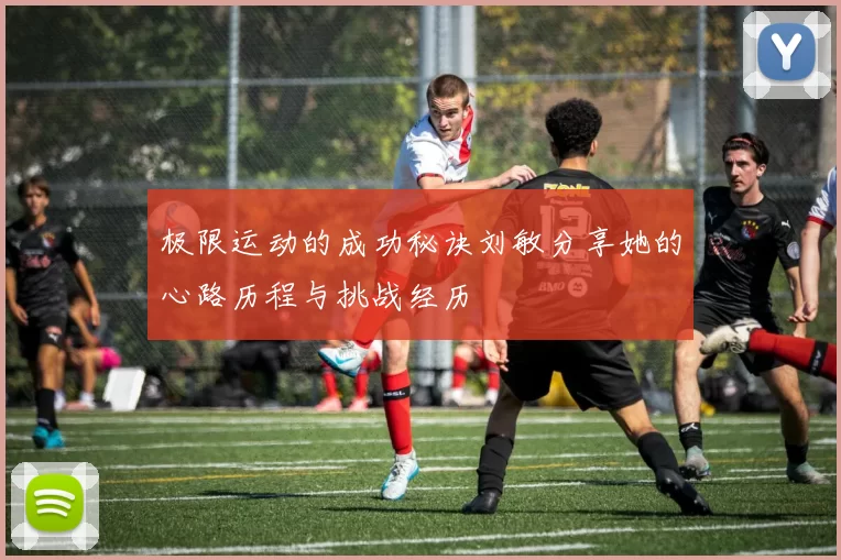 极限运动的成功秘诀刘敏分享她的心路历程与挑战经历