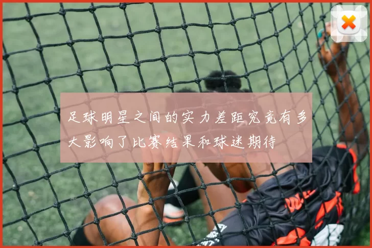 足球明星之间的实力差距究竟有多大影响了比赛结果和球迷期待